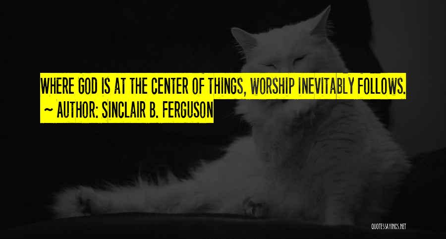 Sinclair B. Ferguson Quotes: Where God Is At The Center Of Things, Worship Inevitably Follows.