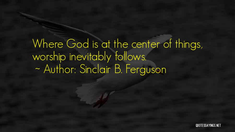 Sinclair B. Ferguson Quotes: Where God Is At The Center Of Things, Worship Inevitably Follows.