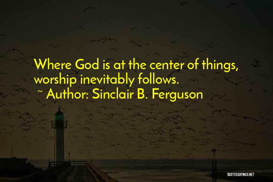 Sinclair B. Ferguson Quotes: Where God Is At The Center Of Things, Worship Inevitably Follows.