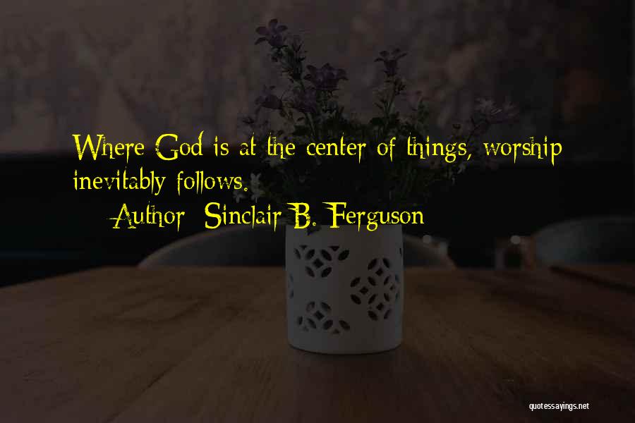 Sinclair B. Ferguson Quotes: Where God Is At The Center Of Things, Worship Inevitably Follows.
