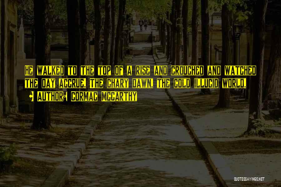 Cormac McCarthy Quotes: He Walked To The Top Of A Rise And Crouched And Watched The Day Accrue. The Chary Dawn, The Cold