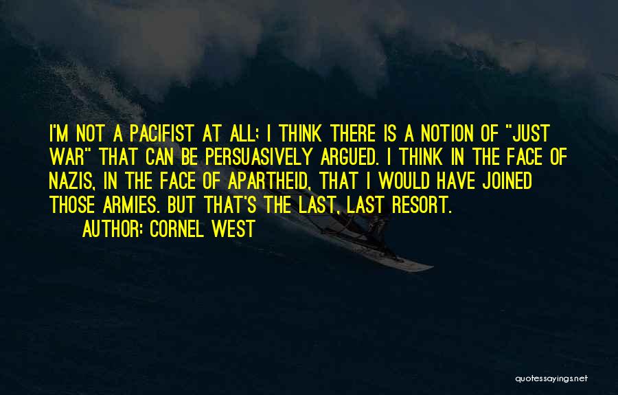 Cornel West Quotes: I'm Not A Pacifist At All; I Think There Is A Notion Of Just War That Can Be Persuasively Argued.