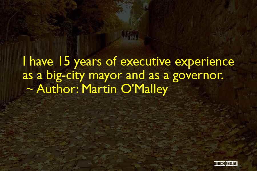 Martin O'Malley Quotes: I Have 15 Years Of Executive Experience As A Big-city Mayor And As A Governor.