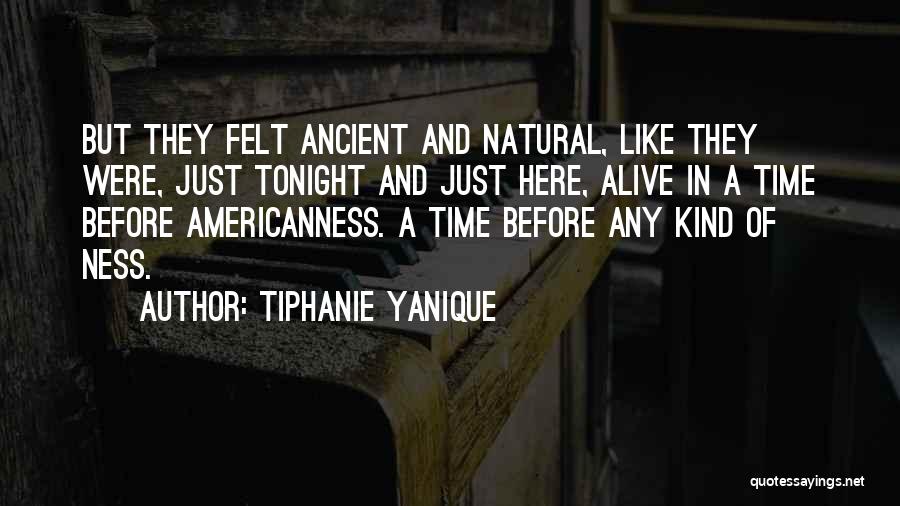 Tiphanie Yanique Quotes: But They Felt Ancient And Natural, Like They Were, Just Tonight And Just Here, Alive In A Time Before Americanness.