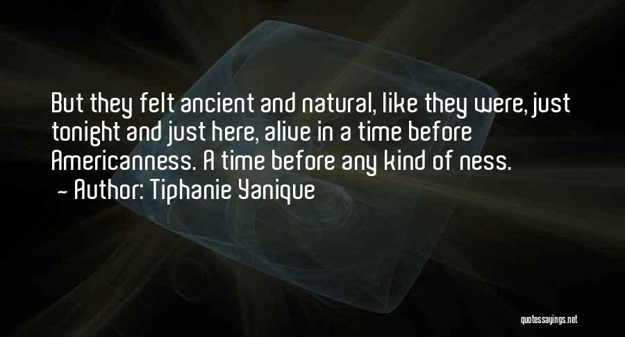 Tiphanie Yanique Quotes: But They Felt Ancient And Natural, Like They Were, Just Tonight And Just Here, Alive In A Time Before Americanness.