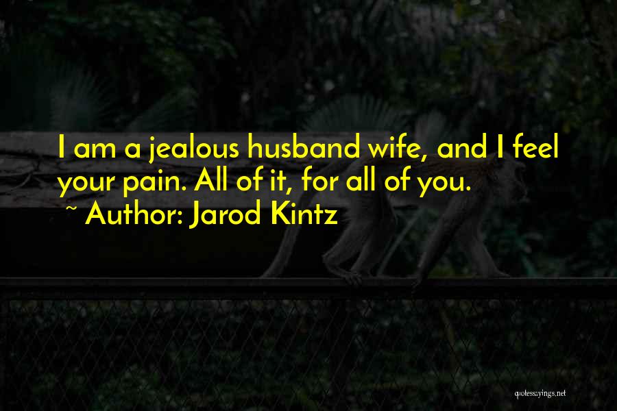 Jarod Kintz Quotes: I Am A Jealous Husband Wife, And I Feel Your Pain. All Of It, For All Of You.