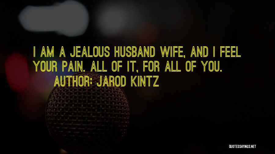 Jarod Kintz Quotes: I Am A Jealous Husband Wife, And I Feel Your Pain. All Of It, For All Of You.