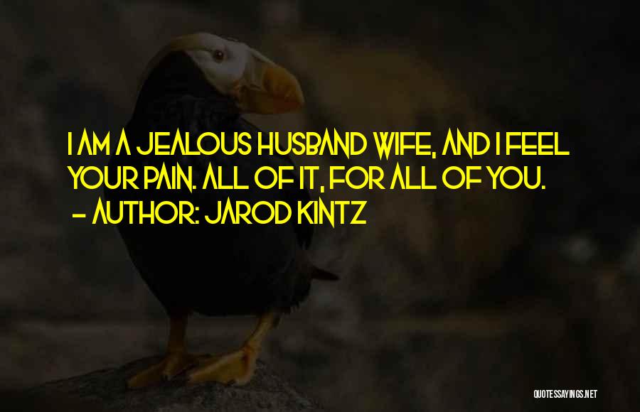 Jarod Kintz Quotes: I Am A Jealous Husband Wife, And I Feel Your Pain. All Of It, For All Of You.