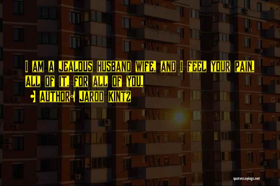 Jarod Kintz Quotes: I Am A Jealous Husband Wife, And I Feel Your Pain. All Of It, For All Of You.