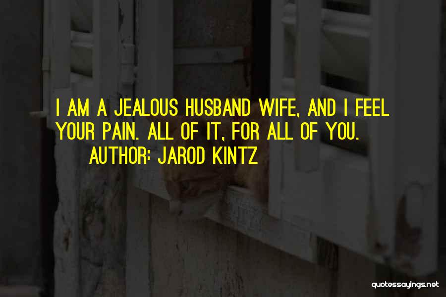 Jarod Kintz Quotes: I Am A Jealous Husband Wife, And I Feel Your Pain. All Of It, For All Of You.