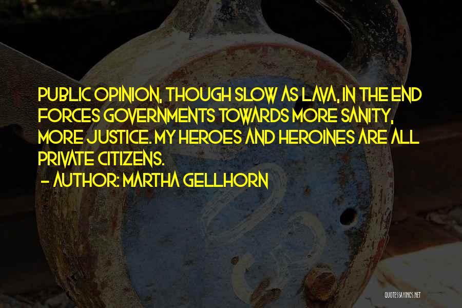 Martha Gellhorn Quotes: Public Opinion, Though Slow As Lava, In The End Forces Governments Towards More Sanity, More Justice. My Heroes And Heroines