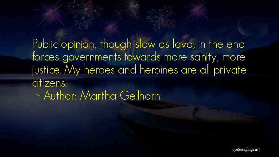 Martha Gellhorn Quotes: Public Opinion, Though Slow As Lava, In The End Forces Governments Towards More Sanity, More Justice. My Heroes And Heroines