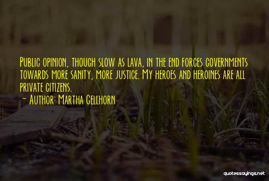 Martha Gellhorn Quotes: Public Opinion, Though Slow As Lava, In The End Forces Governments Towards More Sanity, More Justice. My Heroes And Heroines