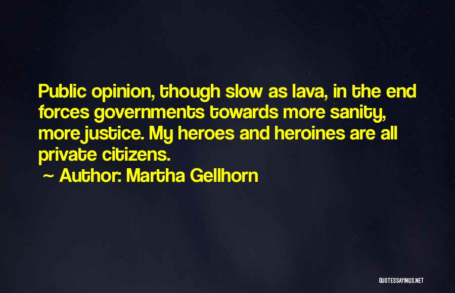 Martha Gellhorn Quotes: Public Opinion, Though Slow As Lava, In The End Forces Governments Towards More Sanity, More Justice. My Heroes And Heroines