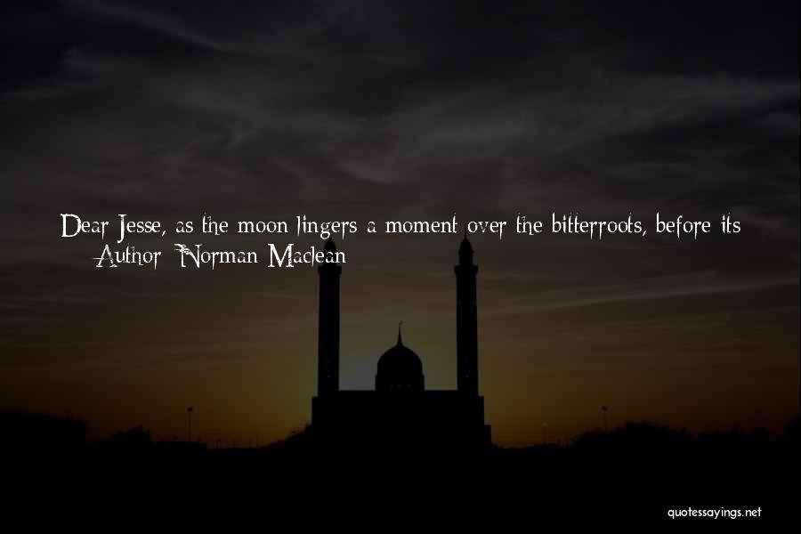 Norman Maclean Quotes: Dear Jesse, As The Moon Lingers A Moment Over The Bitterroots, Before Its Descent Into The Invisible, My Mind Is