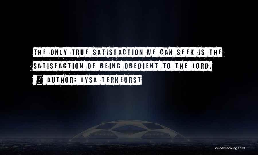 Lysa TerKeurst Quotes: The Only True Satisfaction We Can Seek Is The Satisfaction Of Being Obedient To The Lord.