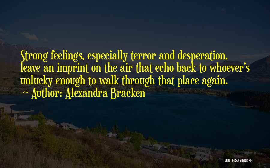 Alexandra Bracken Quotes: Strong Feelings, Especially Terror And Desperation, Leave An Imprint On The Air That Echo Back To Whoever's Unlucky Enough To