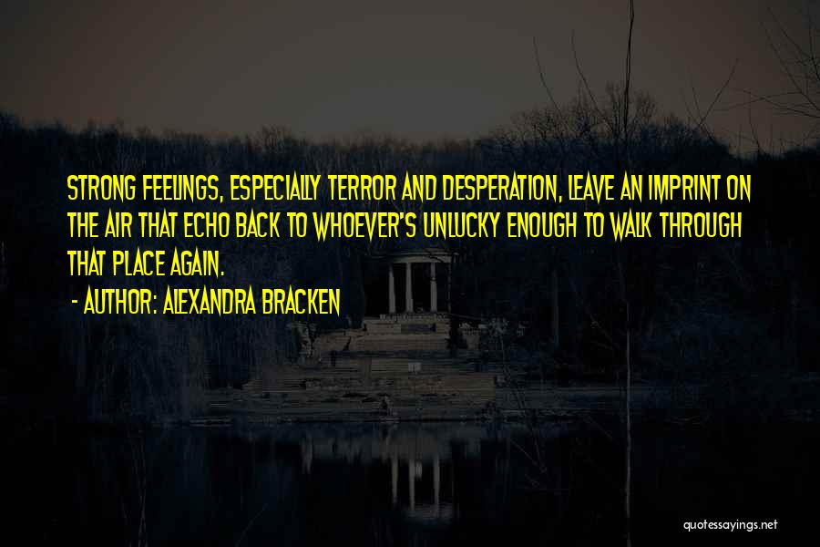 Alexandra Bracken Quotes: Strong Feelings, Especially Terror And Desperation, Leave An Imprint On The Air That Echo Back To Whoever's Unlucky Enough To