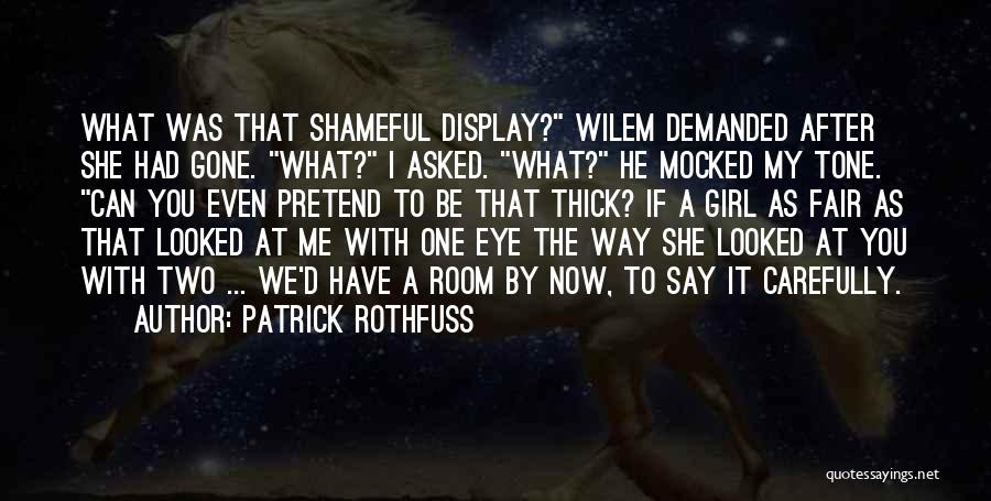 Patrick Rothfuss Quotes: What Was That Shameful Display? Wilem Demanded After She Had Gone. What? I Asked. What? He Mocked My Tone. Can