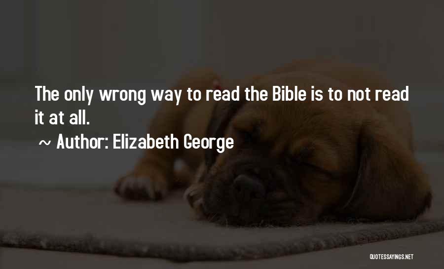 Elizabeth George Quotes: The Only Wrong Way To Read The Bible Is To Not Read It At All.