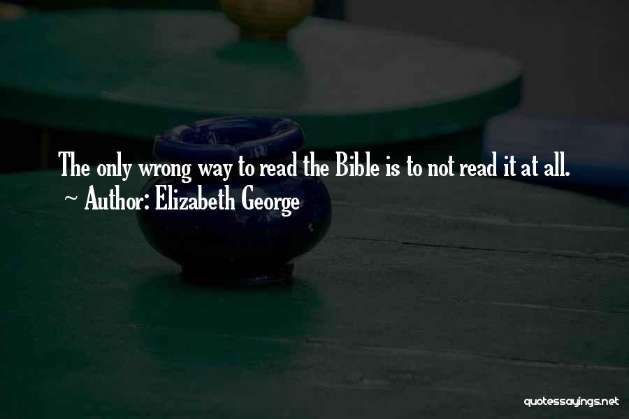 Elizabeth George Quotes: The Only Wrong Way To Read The Bible Is To Not Read It At All.