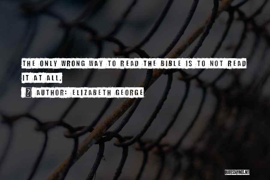 Elizabeth George Quotes: The Only Wrong Way To Read The Bible Is To Not Read It At All.