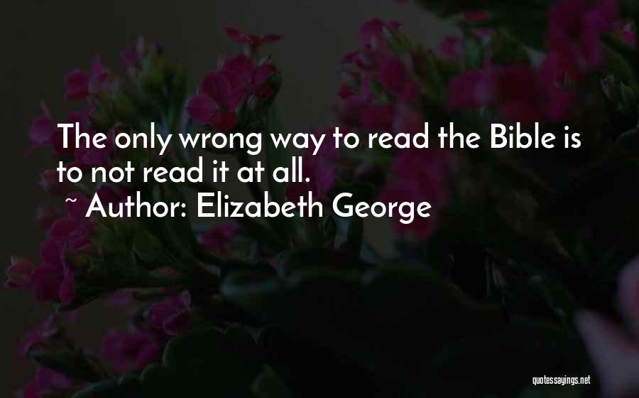 Elizabeth George Quotes: The Only Wrong Way To Read The Bible Is To Not Read It At All.