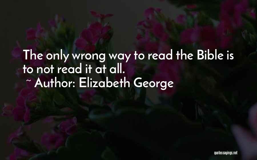 Elizabeth George Quotes: The Only Wrong Way To Read The Bible Is To Not Read It At All.