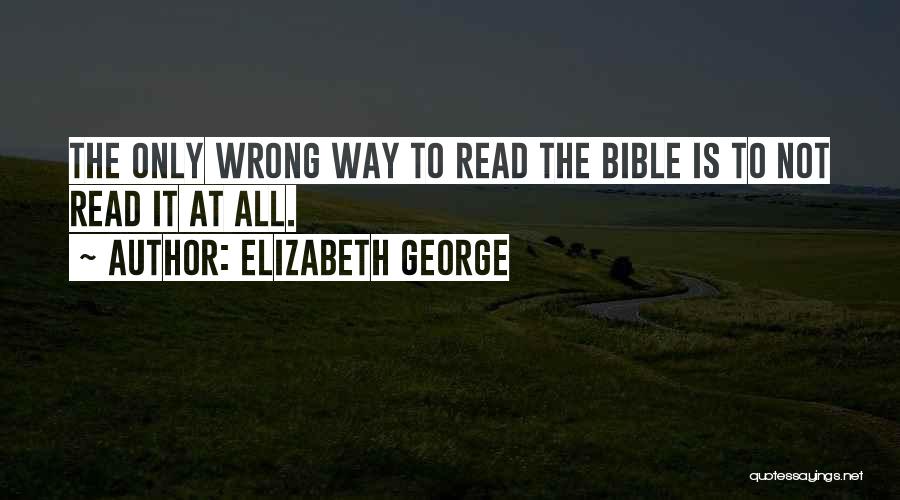 Elizabeth George Quotes: The Only Wrong Way To Read The Bible Is To Not Read It At All.