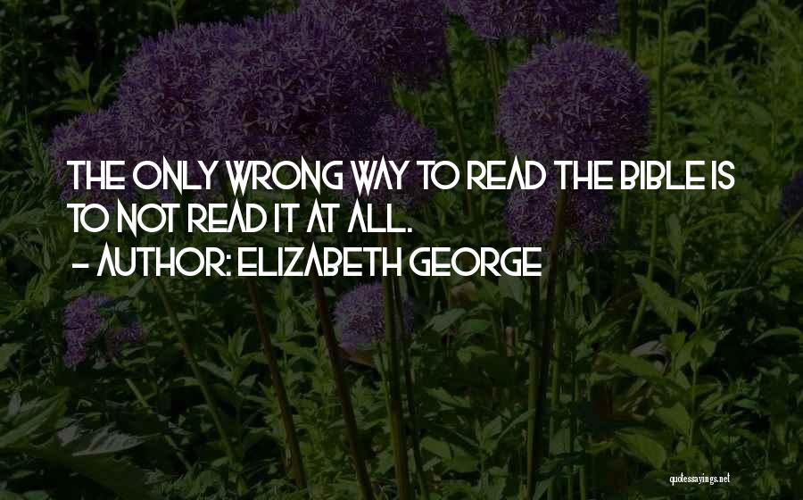 Elizabeth George Quotes: The Only Wrong Way To Read The Bible Is To Not Read It At All.