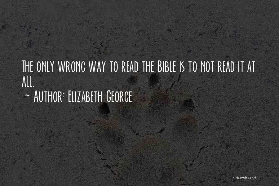 Elizabeth George Quotes: The Only Wrong Way To Read The Bible Is To Not Read It At All.