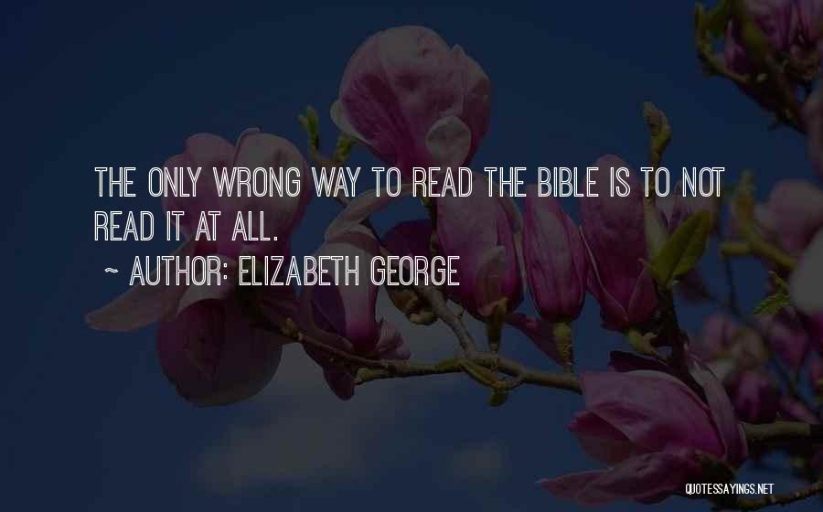 Elizabeth George Quotes: The Only Wrong Way To Read The Bible Is To Not Read It At All.