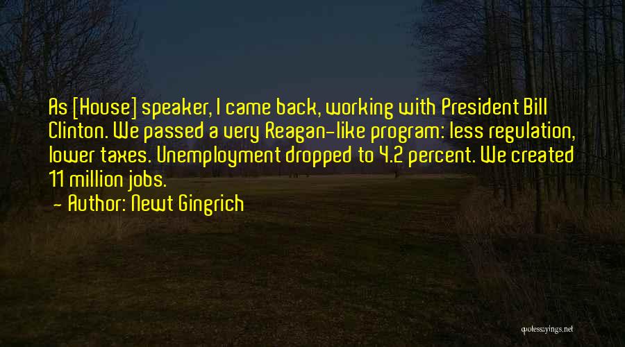 Newt Gingrich Quotes: As [house] Speaker, I Came Back, Working With President Bill Clinton. We Passed A Very Reagan-like Program: Less Regulation, Lower