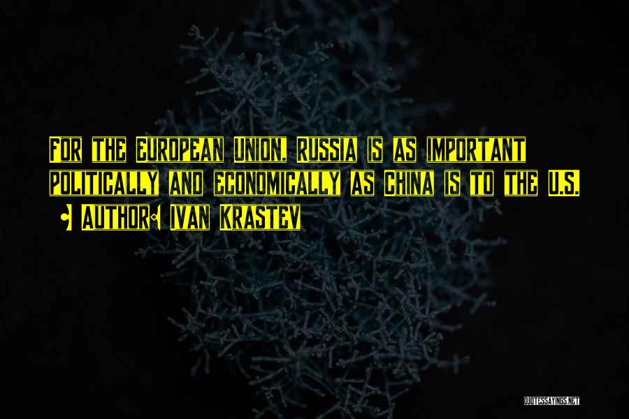 Ivan Krastev Quotes: For The European Union, Russia Is As Important Politically And Economically As China Is To The U.s.