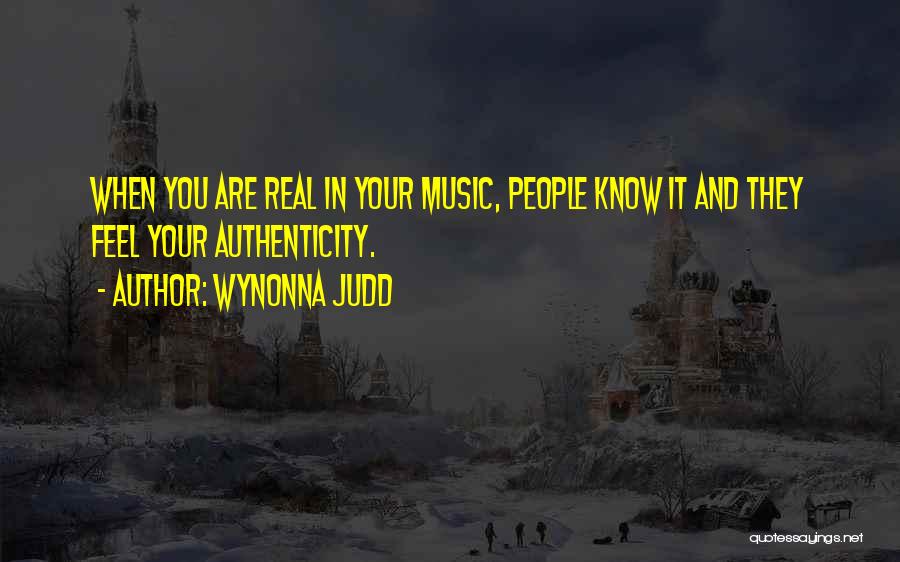 Wynonna Judd Quotes: When You Are Real In Your Music, People Know It And They Feel Your Authenticity.