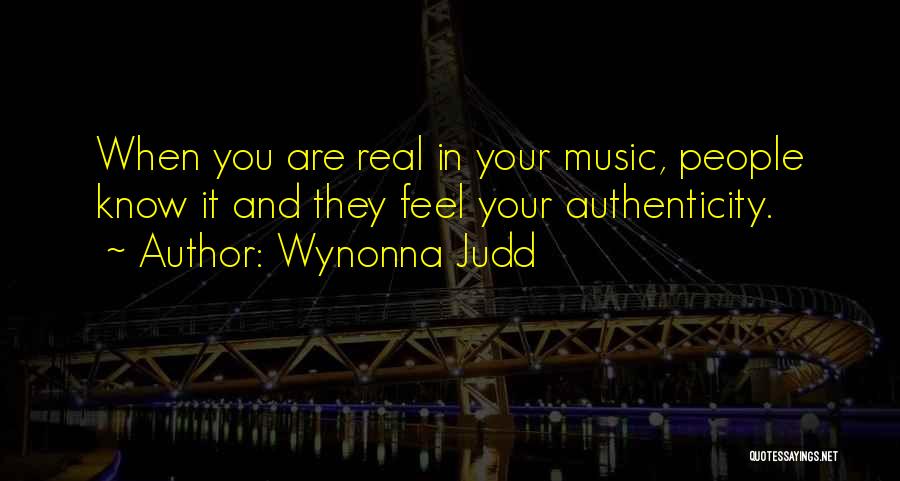 Wynonna Judd Quotes: When You Are Real In Your Music, People Know It And They Feel Your Authenticity.