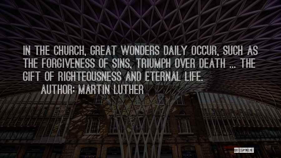 Martin Luther Quotes: In The Church, Great Wonders Daily Occur, Such As The Forgiveness Of Sins, Triumph Over Death ... The Gift Of