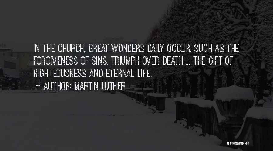 Martin Luther Quotes: In The Church, Great Wonders Daily Occur, Such As The Forgiveness Of Sins, Triumph Over Death ... The Gift Of