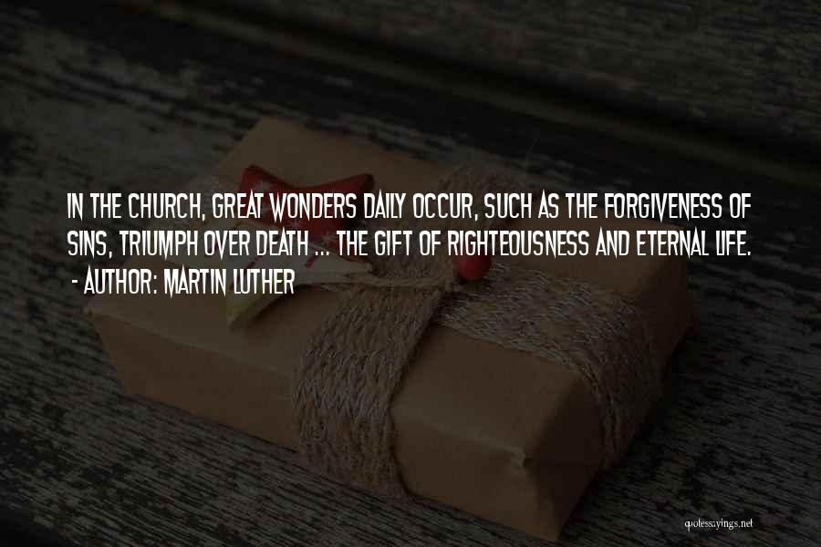 Martin Luther Quotes: In The Church, Great Wonders Daily Occur, Such As The Forgiveness Of Sins, Triumph Over Death ... The Gift Of