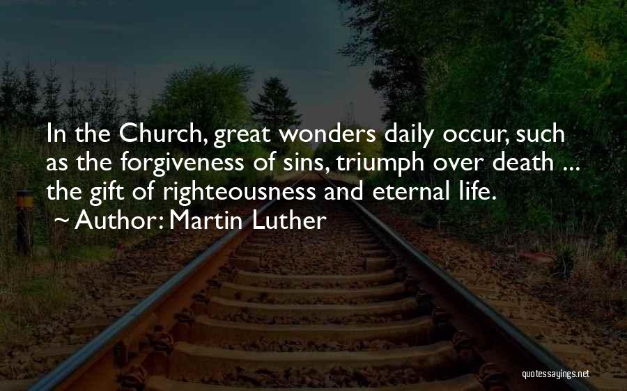 Martin Luther Quotes: In The Church, Great Wonders Daily Occur, Such As The Forgiveness Of Sins, Triumph Over Death ... The Gift Of