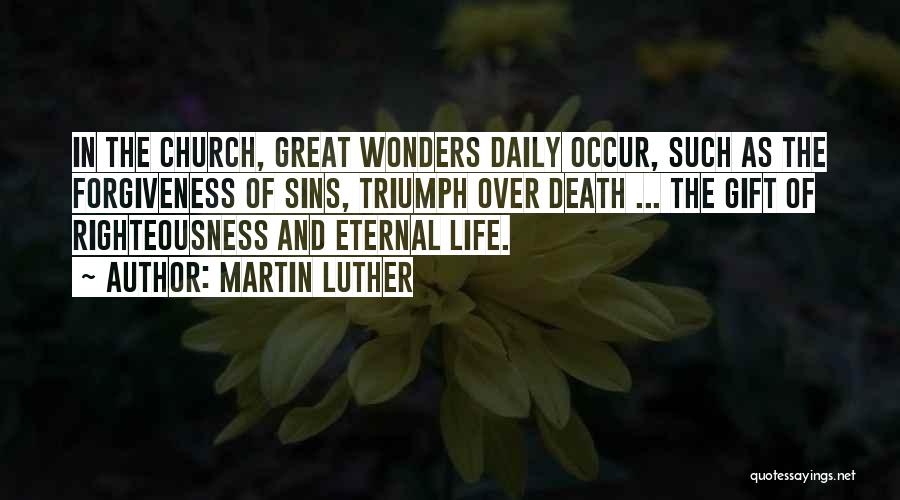 Martin Luther Quotes: In The Church, Great Wonders Daily Occur, Such As The Forgiveness Of Sins, Triumph Over Death ... The Gift Of