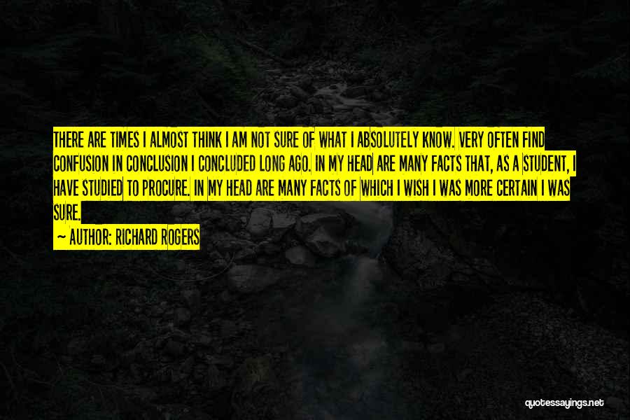 Richard Rogers Quotes: There Are Times I Almost Think I Am Not Sure Of What I Absolutely Know. Very Often Find Confusion In