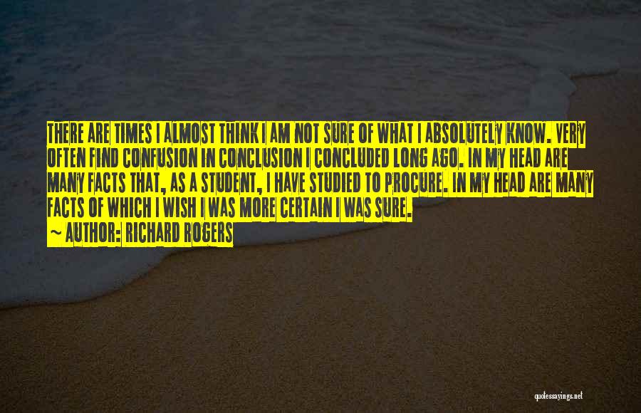 Richard Rogers Quotes: There Are Times I Almost Think I Am Not Sure Of What I Absolutely Know. Very Often Find Confusion In