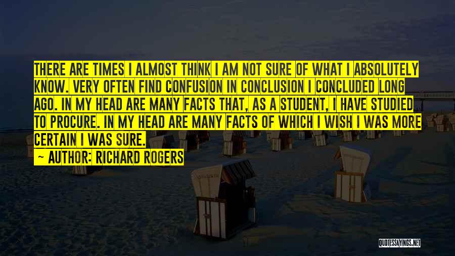 Richard Rogers Quotes: There Are Times I Almost Think I Am Not Sure Of What I Absolutely Know. Very Often Find Confusion In