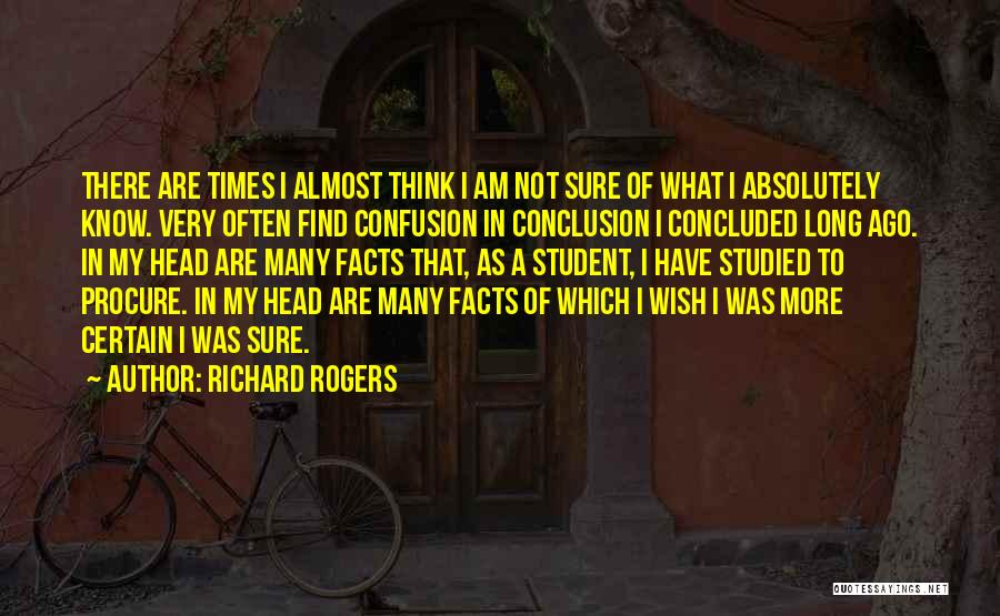Richard Rogers Quotes: There Are Times I Almost Think I Am Not Sure Of What I Absolutely Know. Very Often Find Confusion In