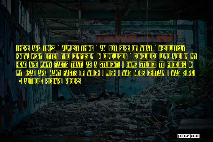 Richard Rogers Quotes: There Are Times I Almost Think I Am Not Sure Of What I Absolutely Know. Very Often Find Confusion In