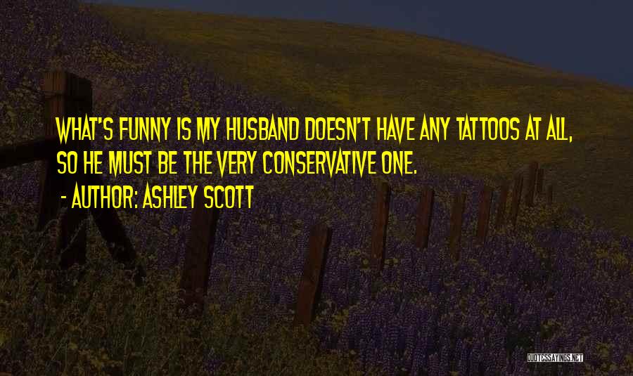 Ashley Scott Quotes: What's Funny Is My Husband Doesn't Have Any Tattoos At All, So He Must Be The Very Conservative One.