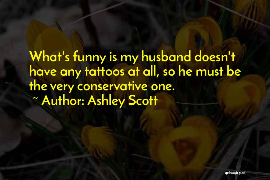 Ashley Scott Quotes: What's Funny Is My Husband Doesn't Have Any Tattoos At All, So He Must Be The Very Conservative One.