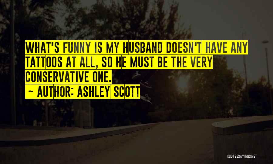 Ashley Scott Quotes: What's Funny Is My Husband Doesn't Have Any Tattoos At All, So He Must Be The Very Conservative One.