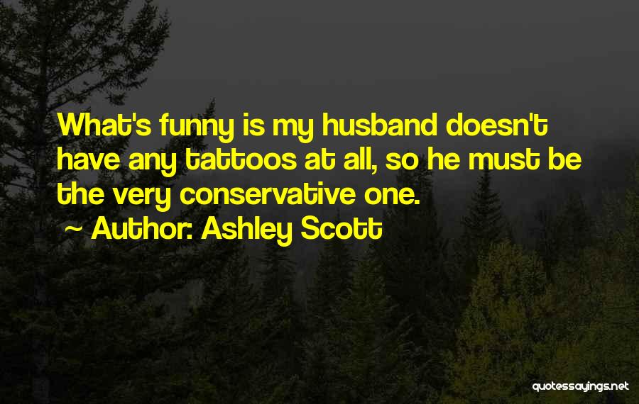 Ashley Scott Quotes: What's Funny Is My Husband Doesn't Have Any Tattoos At All, So He Must Be The Very Conservative One.